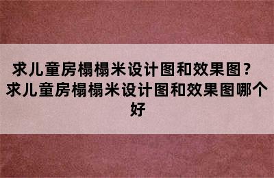 求儿童房榻榻米设计图和效果图？ 求儿童房榻榻米设计图和效果图哪个好